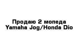 Продаю 2 мопеда Yamaha Jog/Honda Dio